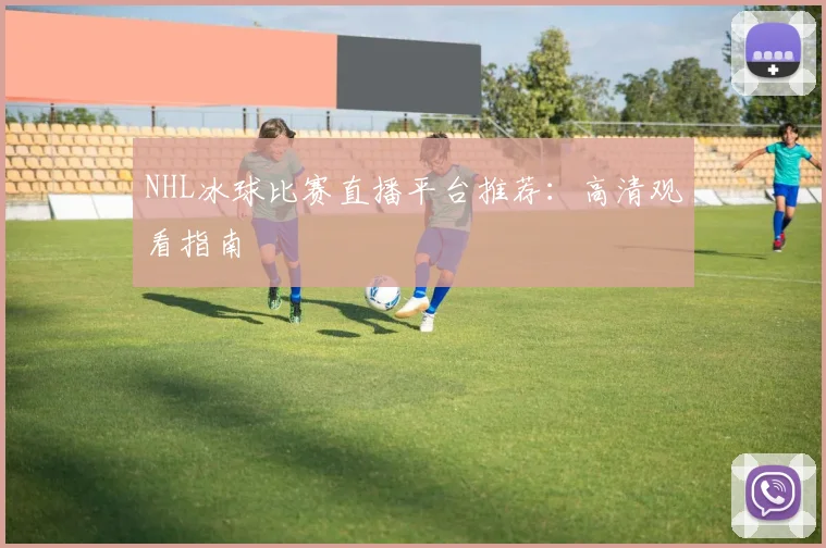 NHL冰球比赛直播平台推荐:高清观看指南