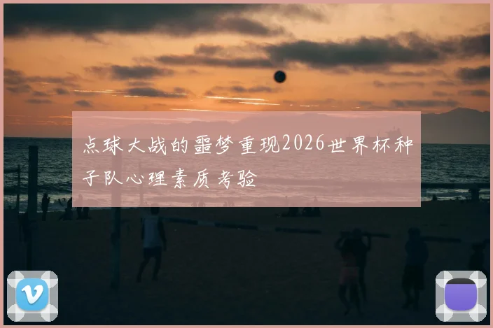 点球大战的噩梦重现2026世界杯种子队心理素质考验