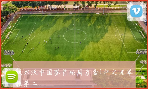 沃尔沃中国赛首轮周彦含1杆之差单独第二