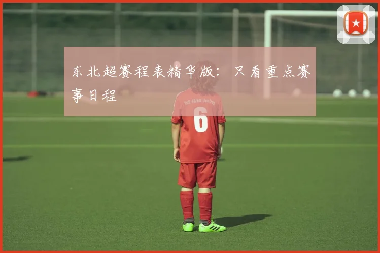 东北超赛程表精华版:只看重点赛事日程