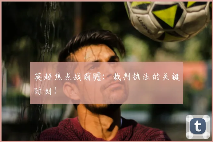 英超焦点战前瞻：裁判执法的关键时刻！