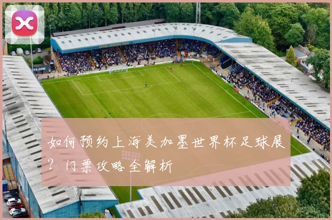 如何预约上海美加墨世界杯足球展？门票攻略全解析