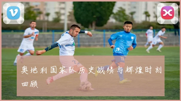 奥地利国家队历史战绩与辉煌时刻回顾