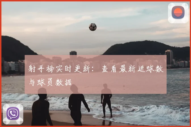 射手榜实时更新:查看最新进球数与球员数据