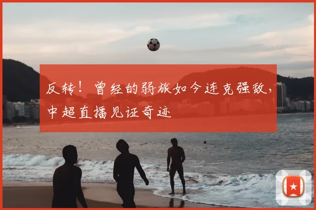 反转！曾经的弱旅如今连克强敌，中超直播见证奇迹