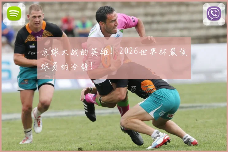 点球大战的英雄！2026世界杯最佳球员的冷静！