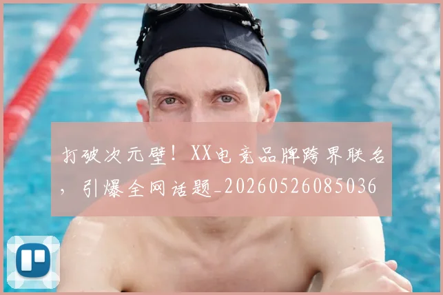 打破次元壁！XX电竞品牌跨界联名，引爆全网话题_20260526085036