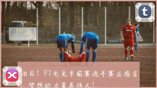 泪目！F1电竞季前赛选手赛后感言，梦想的力量真伟大！