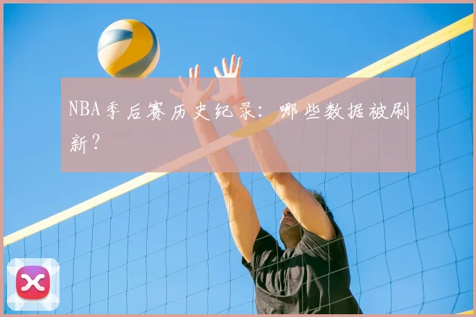NBA季后赛历史纪录:哪些数据被刷新?