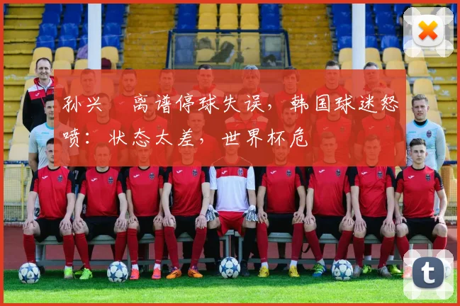 孙兴慜离谱停球失误，韩国球迷怒喷：状态太差，世界杯危