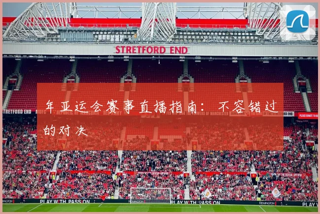 年亚运会赛事直播指南:不容错过的对决