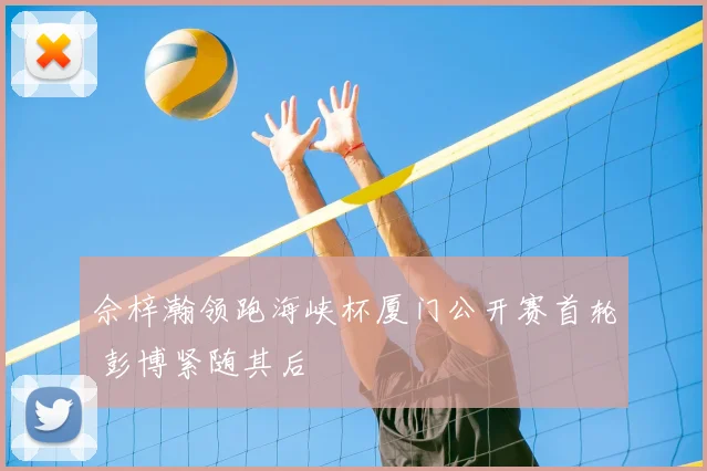 佘梓瀚领跑海峡杯厦门公开赛首轮 彭博紧随其后