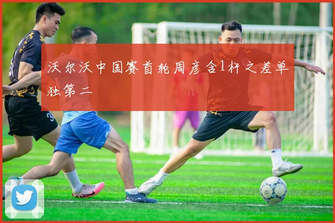 沃尔沃中国赛首轮周彦含1杆之差单独第二