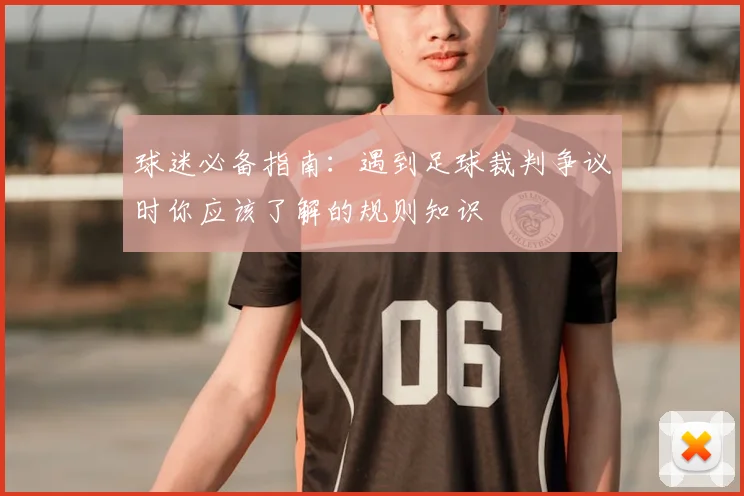 球迷必备指南:遇到足球裁判争议时你应该了解的规则知识