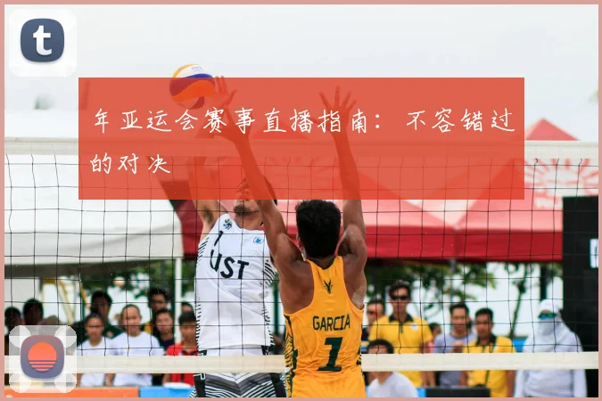 年亚运会赛事直播指南:不容错过的对决