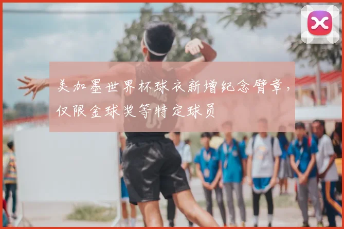 美加墨世界杯球衣新增纪念臂章，仅限金球奖等特定球员
