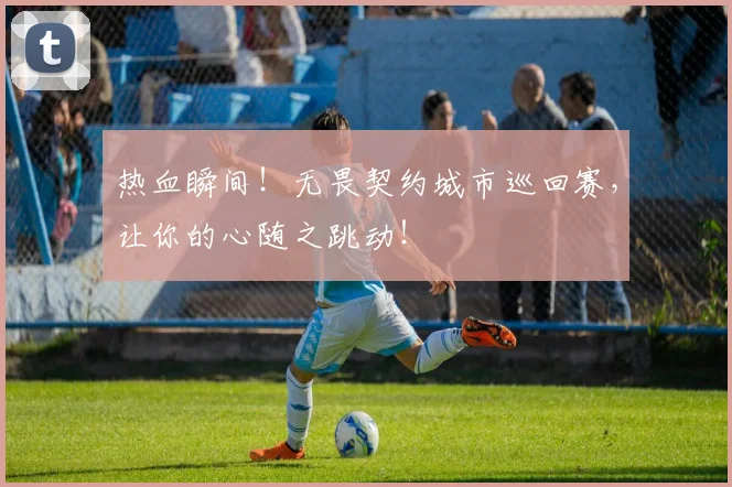 热血瞬间!无畏契约城市巡回赛,让你的心随之跳动!