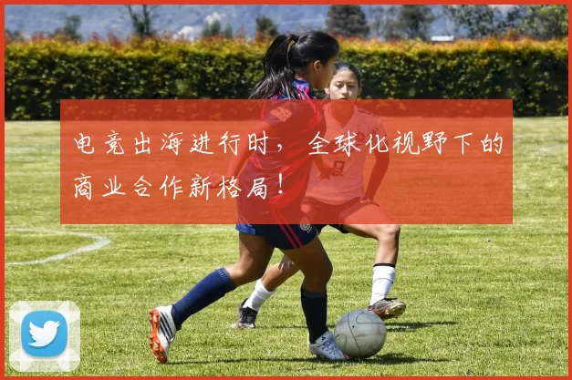 电竞出海进行时，全球化视野下的商业合作新格局！