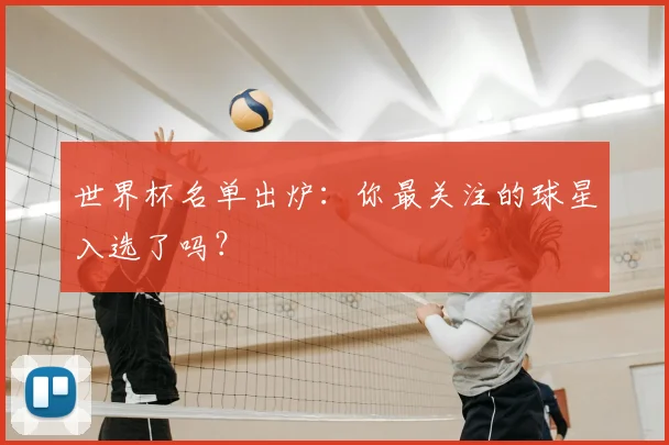 世界杯名单出炉：你最关注的球星入选了吗？