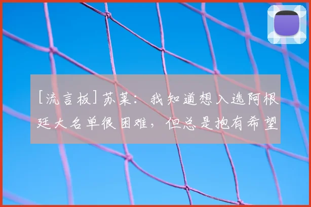 [流言板]苏莱：我知道想入选阿根廷大名单很困难，但总是抱有希望的
