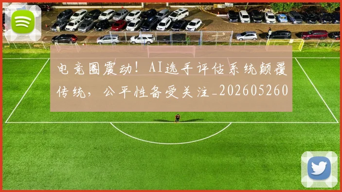 电竞圈震动!AI选手评估系统颠覆传统,公平性备受关注_20260526085738