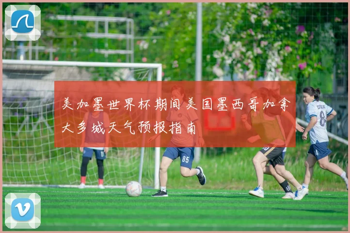 美加墨世界杯期间美国墨西哥加拿大多城天气预报指南