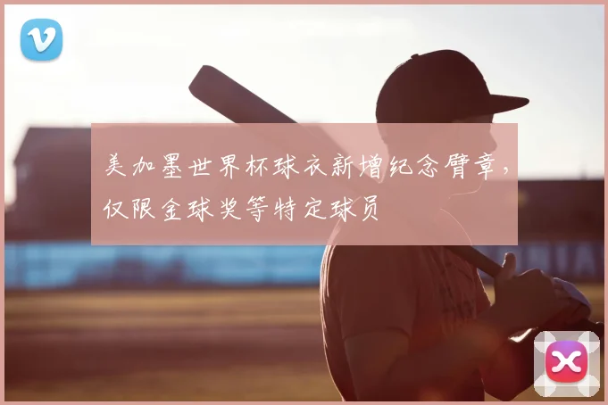 美加墨世界杯球衣新增纪念臂章,仅限金球奖等特定球员