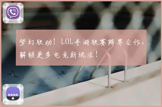 梦幻联动!LOL手游联赛跨界合作,解锁更多电竞新玩法!