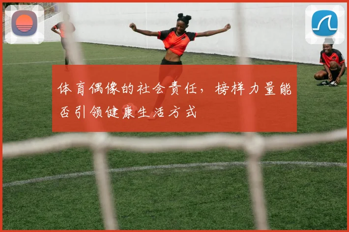 体育偶像的社会责任,榜样力量能否引领健康生活方式