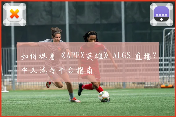 如何观看《APEX英雄》ALGS 直播?中文流与平台指南
