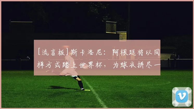 [流言板]斯卡洛尼：阿根廷将以同样方式踏上世界杯，为球衣拼尽一切