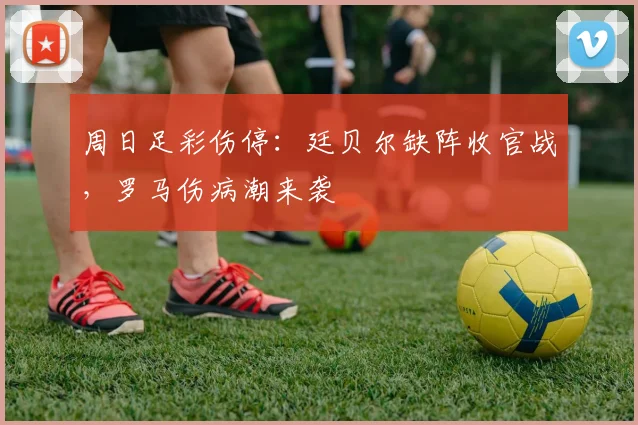 周日足彩伤停:廷贝尔缺阵收官战,罗马伤病潮来袭
