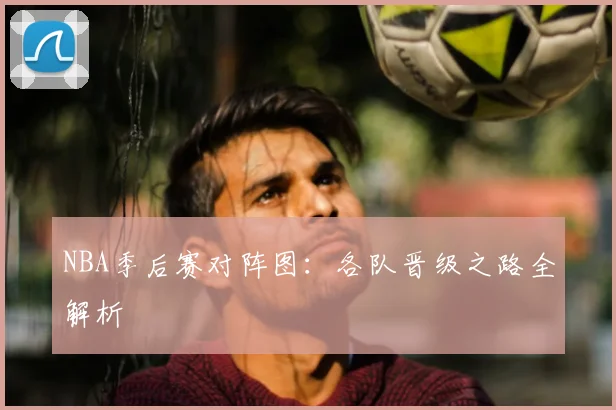 NBA季后赛对阵图:各队晋级之路全解析