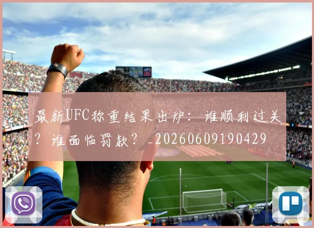 最新UFC称重结果出炉：谁顺利过关？谁面临罚款？_20260609190429