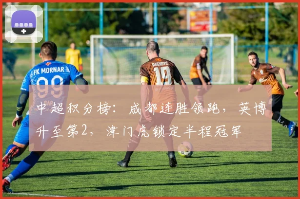 中超积分榜：成都连胜领跑，英博升至第2，津门虎锁定半程冠军