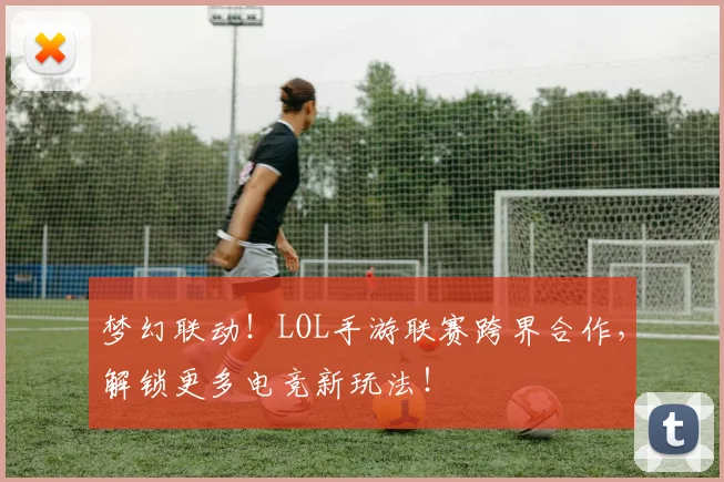 梦幻联动!LOL手游联赛跨界合作,解锁更多电竞新玩法!