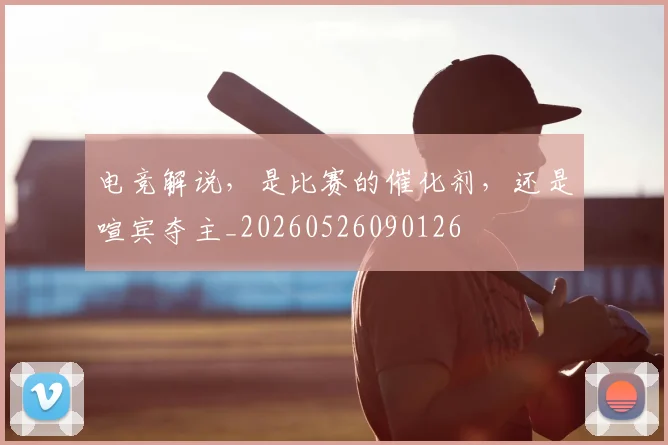电竞解说，是比赛的催化剂，还是喧宾夺主_20260526090126