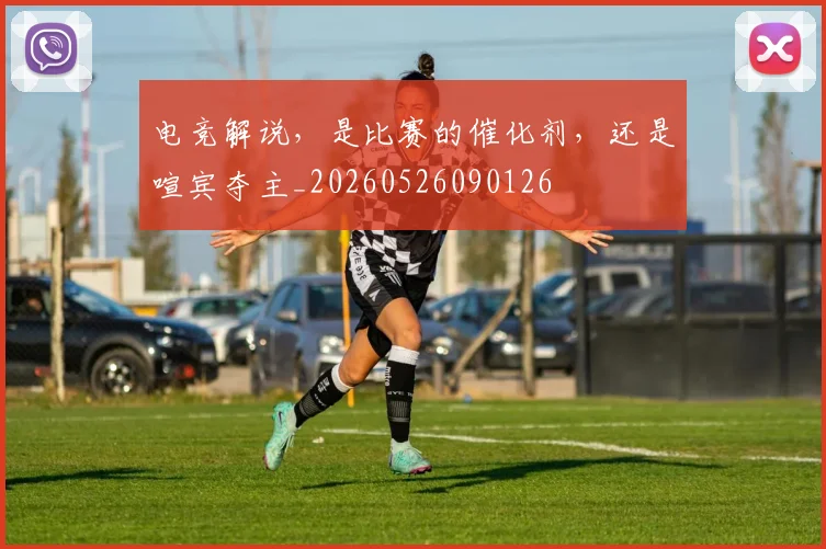 电竞解说，是比赛的催化剂，还是喧宾夺主_20260526090126
