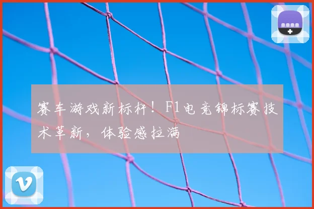 赛车游戏新标杆!F1电竞锦标赛技术革新,体验感拉满