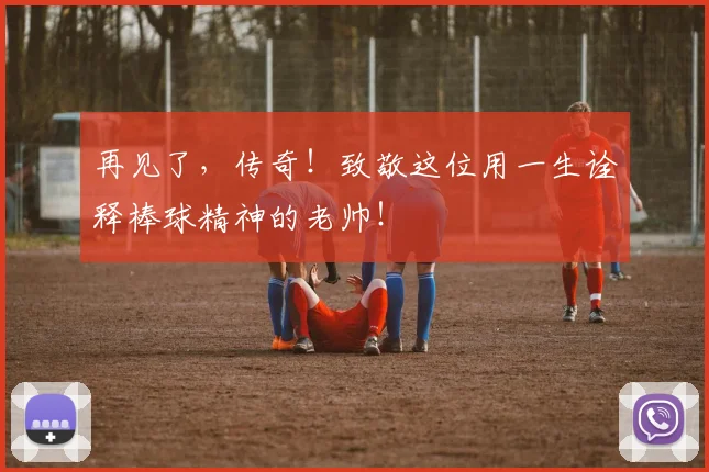 再见了,传奇!致敬这位用一生诠释棒球精神的老帅!