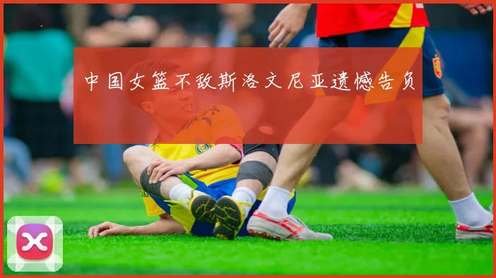 中国女篮不敌斯洛文尼亚遗憾告负