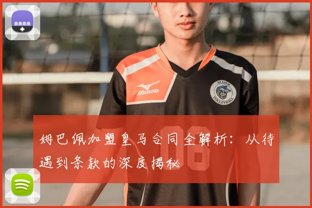 姆巴佩加盟皇马合同全解析：从待遇到条款的深度揭秘