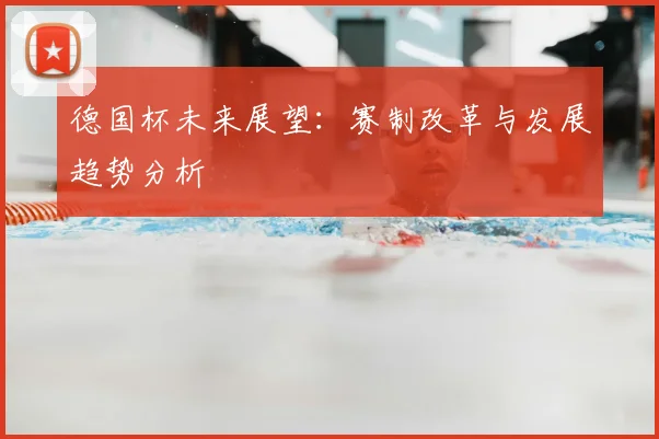 德国杯未来展望:赛制改革与发展趋势分析