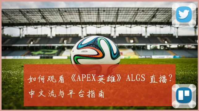 如何观看《APEX英雄》ALGS 直播?中文流与平台指南