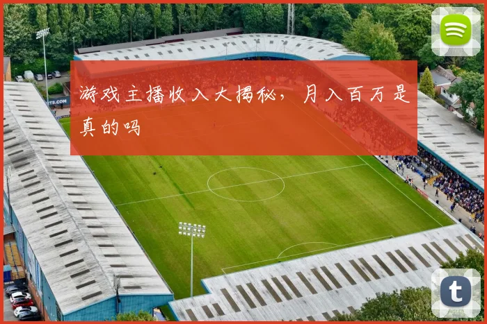 游戏主播收入大揭秘,月入百万是真的吗