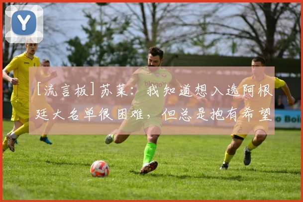 [流言板]苏莱：我知道想入选阿根廷大名单很困难，但总是抱有希望的
