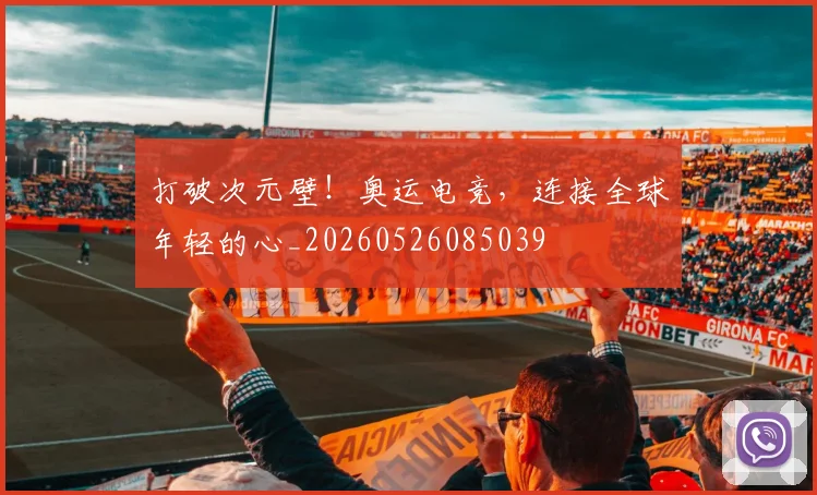 打破次元壁！奥运电竞，连接全球年轻的心_20260526085039