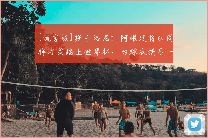 [流言板]斯卡洛尼：阿根廷将以同样方式踏上世界杯，为球衣拼尽一切