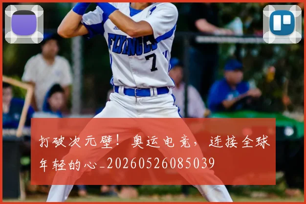 打破次元壁！奥运电竞，连接全球年轻的心_20260526085039