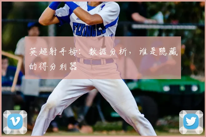 英超射手榜：数据分析，谁是隐藏的得分利器